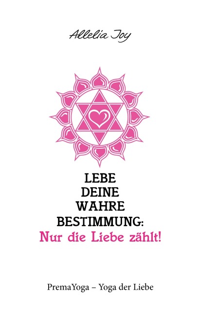 Lebe deine wahre Bestimmung: Nur die Liebe zählt! - Allelia Joy