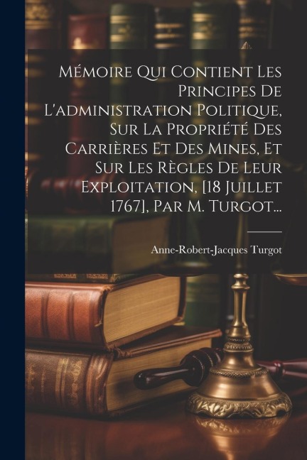 Mémoire Qui Contient Les Principes De L'administration Politique, Sur La Propriété Des Carrières Et Des Mines, Et Sur Les Règles De Leur Exploitation, - Anne-Robert-Jacques Turgot