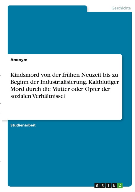 Kindsmord von der frühen Neuzeit bis zu Beginn der Industrialisierung. Kaltblütiger Mord durch die Mutter oder Opfer der sozialen Verhältnisse? - Anonymous