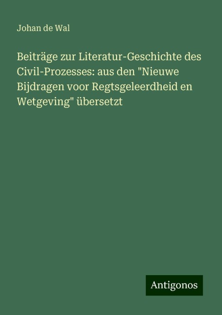 Beiträge zur Literatur-Geschichte des Civil-Prozesses: aus den "Nieuwe Bijdragen voor Regtsgeleerdheid en Wetgeving" übersetzt - Johan De Wal