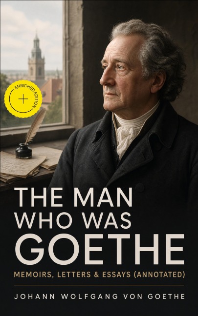 The Man Who Was Goethe: Memoirs, Letters & Essays (Annotated) - Johann Wolfgang von Goethe