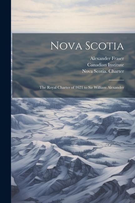 Nova Scotia: The Royal Charter of 1621 to Sir William Alexander - Alexander Fraser