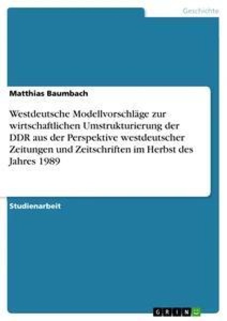 Westdeutsche Modellvorschläge zur wirtschaftlichen Umstrukturierung der DDR aus der Perspektive westdeutscher Zeitungen und Zeitschriften im Herbst des Jahres 1989 - Matthias Baumbach