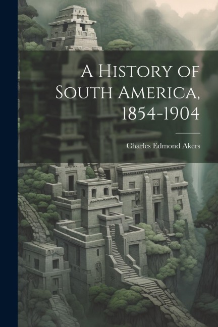 A History of South America, 1854-1904 - Charles Edmond Akers