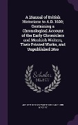 A Manual of British Historians to A.D. 1600; Containing a Chronological Account of the Early Chroniclers and Monkish Writers, Their Printed Works, a - Andrew Dickson White, William Dunn Macray