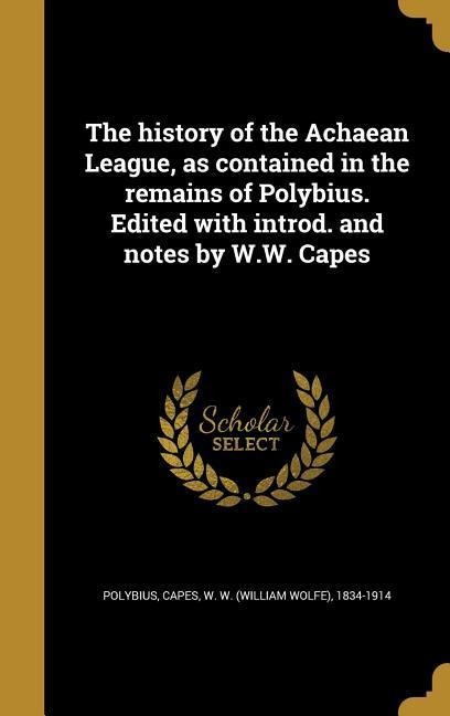 The history of the Achaean League, as contained in the remains of Polybius. Edited with introd. and notes by W.W. Capes - 