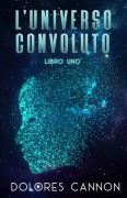 L'Universo Convoluto Libro Uno - Dolores Cannon