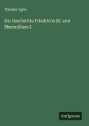 Die Geschichte Friedrichs III. und Maximilians I. - Theodor Ilgen