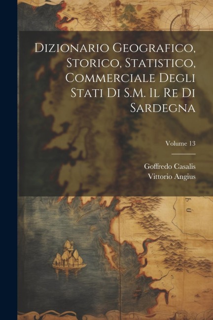 Dizionario Geografico, Storico, Statistico, Commerciale Degli Stati Di S.M. Il Re Di Sardegna; Volume 13 - Goffredo Casalis, Vittorio Angius
