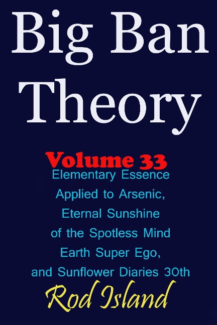 Big Ban Theory: Elementary Essence Applied to Arsenic, Eternal Sunshine of the Spotless Mind, Earth Super Ego, and Sunflower Diaries 30th, Volume 33 - Rod Island