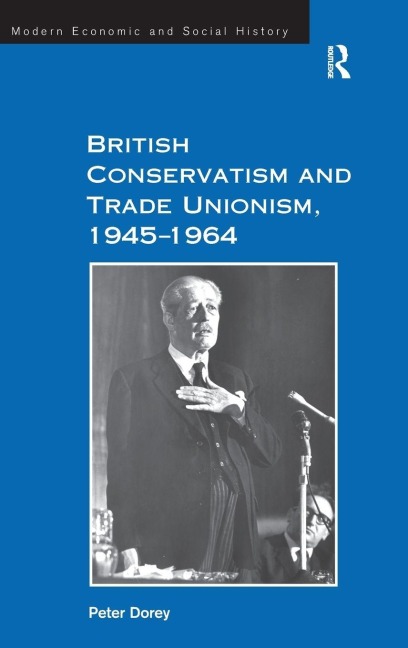 British Conservatism and Trade Unionism, 1945-1964 - Peter Dorey