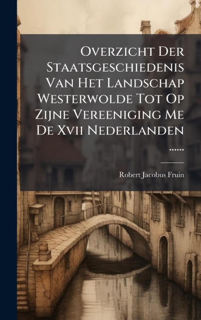 Overzicht Der Staatsgeschiedenis Van Het Landschap Westerwolde Tot Op Zijne Vereeniging Me De Xvii Nederlanden ...... - Robert Jacobus Fruin