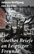 Goethes Briefe an Leipziger Freunde - Johann Wolfgang von Goethe