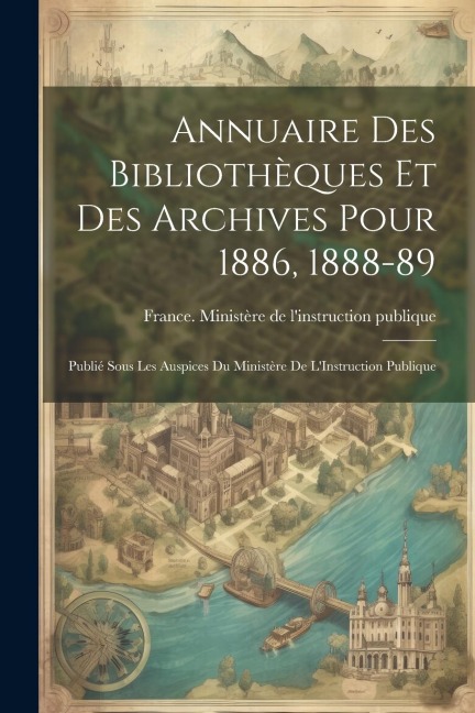 Annuaire Des Bibliothèques Et Des Archives Pour 1886, 1888-89: Publié Sous Les Auspices Du Ministère De L'Instruction Publique - 