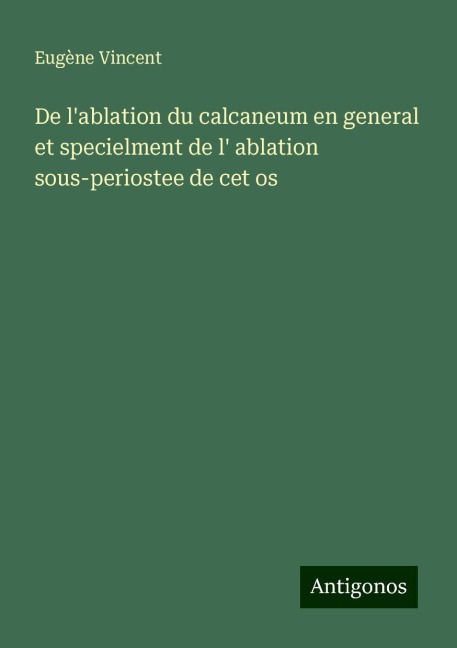De l'ablation du calcaneum en general et specielment de l' ablation sous-periostee de cet os - Eugène Vincent