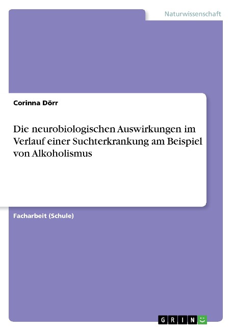 Die neurobiologischen Auswirkungen im Verlauf einer Suchterkrankung am Beispiel von Alkoholismus - Corinna Dörr
