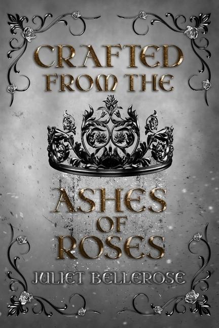 Crafted from the Ashes of Roses - Juliet Bellerose