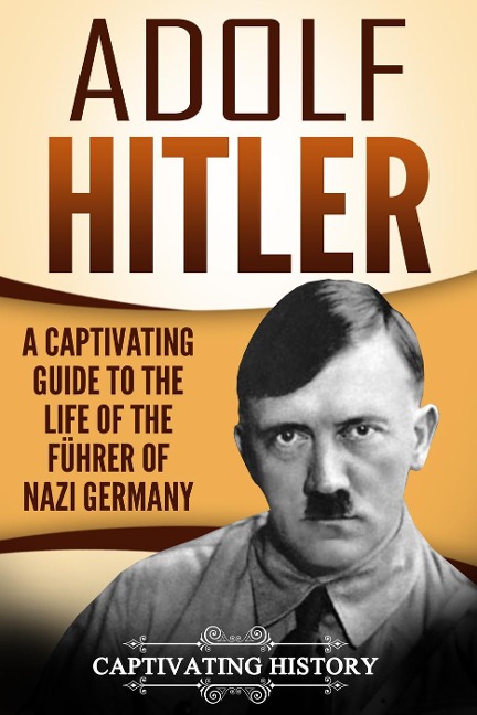 Adolf Hitler: A Captivating Guide to the Life of the Führer of Nazi Germany - Captivating History