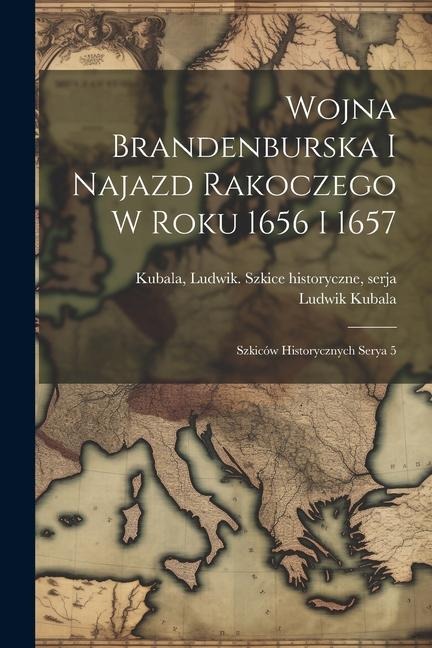 Wojna Brandenburska i najazd Rakoczego w roku 1656 i 1657; szkiców historycznych serya 5 - Ludwik Kubala