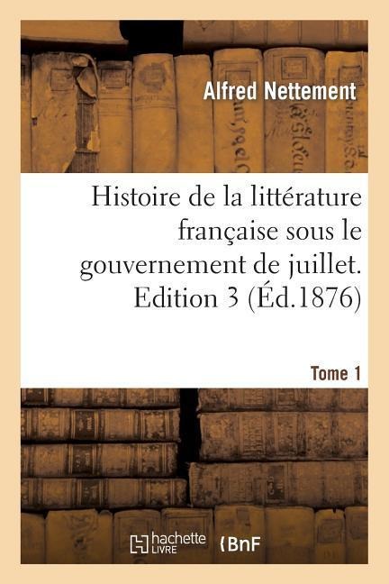 Histoire de la Littérature Française Sous Le Gouvernement de Juillet. Edition 3, Tome 1 - Alfred Nettement