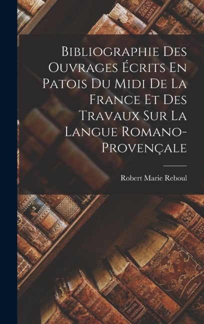 Bibliographie Des Ouvrages Écrits En Patois Du Midi De La France Et Des Travaux Sur La Langue Romano-Provençale - Robert Marie Reboul