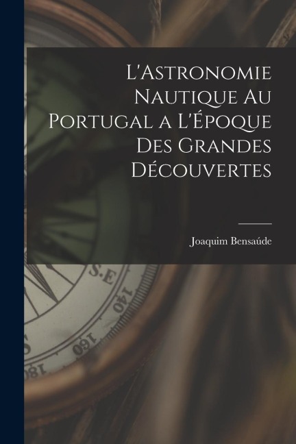 L'Astronomie Nautique au Portugal a L'Époque des Grandes Découvertes - Joaquim Bensaúde