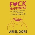F*ck Happiness: How Women Are Ditching the Cult of Positivity and Choosing Radical Joy - Ariel Gore