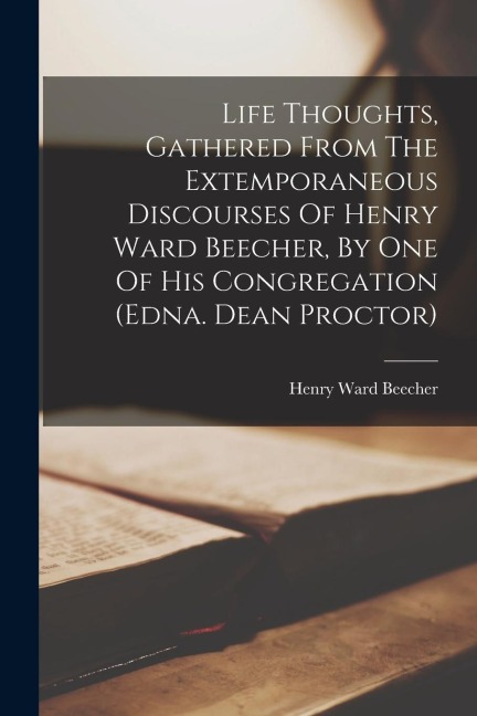 Life Thoughts, Gathered From The Extemporaneous Discourses Of Henry Ward Beecher, By One Of His Congregation (edna. Dean Proctor) - Henry Ward Beecher