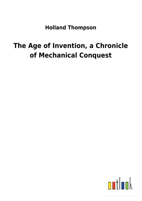 The Age of Invention, a Chronicle of Mechanical Conquest - Holland Thompson