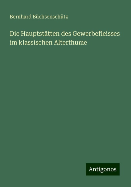 Die Hauptstätten des Gewerbefleisses im klassischen Alterthume - Bernhard Büchsenschütz