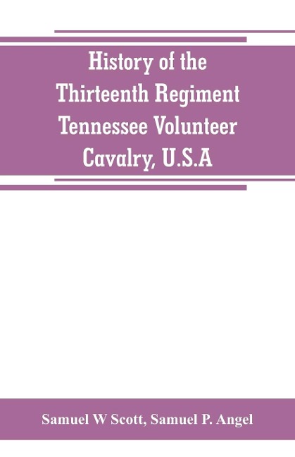 History of the Thirteenth Regiment, Tennessee Volunteer Cavalry, U.S.A. - Samuel W Scott, Samuel P. Angel