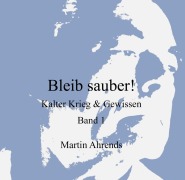 Bleib sauber! Kalter Krieg & Gewissen, Band 1 - Martin Ahrends