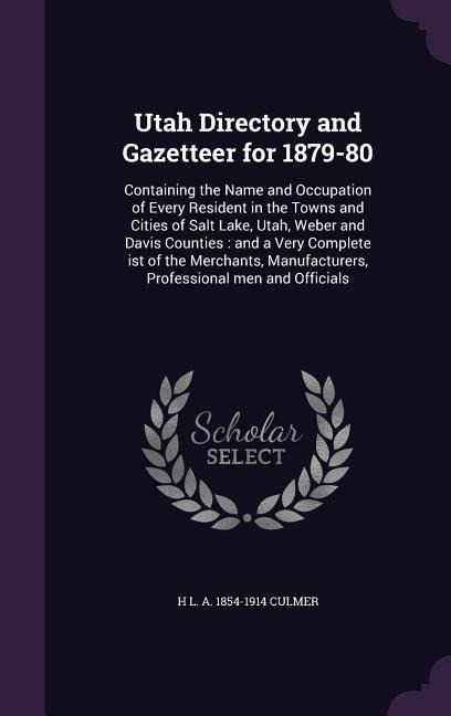 Utah Directory and Gazetteer for 1879-80: Containing the Name and Occupation of Every Resident in the Towns and Cities of Salt Lake, Utah, Weber and D - H. L. a. 1854-1914 Culmer