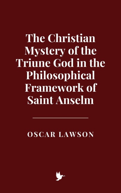 The Christian Mystery of the Triune God in the Philosophical Framework of Saint Anselm - Oscar Lawson