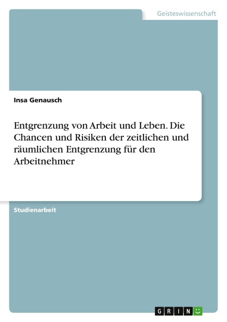 Entgrenzung von Arbeit und Leben. Die Chancen und Risiken der zeitlichen und räumlichen Entgrenzung für den Arbeitnehmer - Insa Genausch