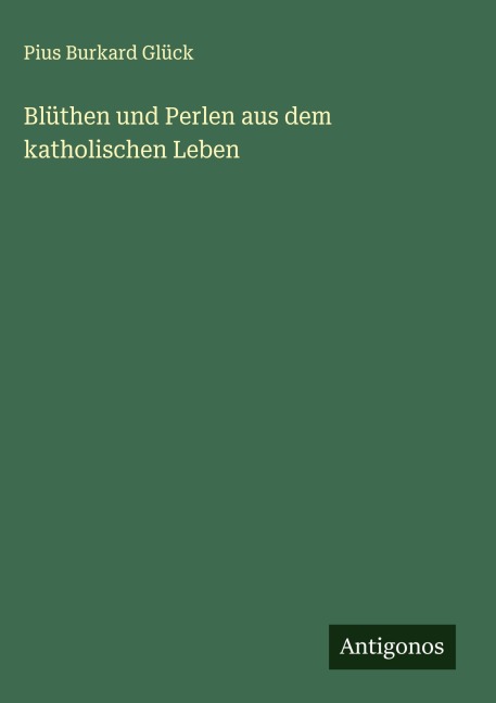 Blüthen und Perlen aus dem katholischen Leben - Pius Burkard Glück