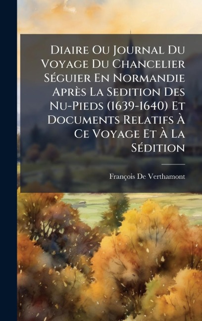 Diaire Ou Journal Du Voyage Du Chancelier SÃ(c)guier En Normandie Après La Sedition Des Nu-Pieds (1639-1640) Et Documents Relatifs Ã Ce Voyage Et Ã La SÃ(c)dition - François De Verthamont