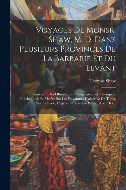 Voyages De Monsr. Shaw, M. D. Dans Plusieurs Provinces De La Barbarie Et Du Levant: Contenant Des Observations Geographiques, Physiques, Philologiques - Thomas Shaw