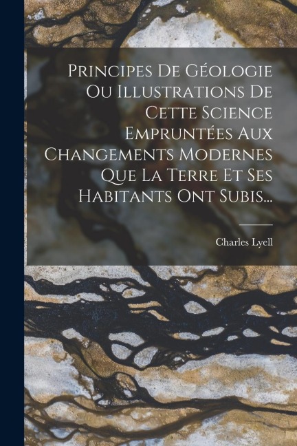 Principes De Géologie Ou Illustrations De Cette Science Empruntées Aux Changements Modernes Que La Terre Et Ses Habitants Ont Subis... - Charles Lyell
