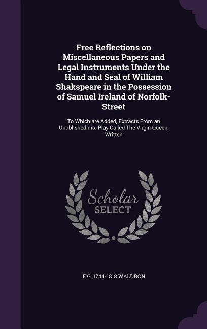 Free Reflections on Miscellaneous Papers and Legal Instruments Under the Hand and Seal of William Shakspeare in the Possession of Samuel Ireland of No - F. G. 1744-1818 Waldron
