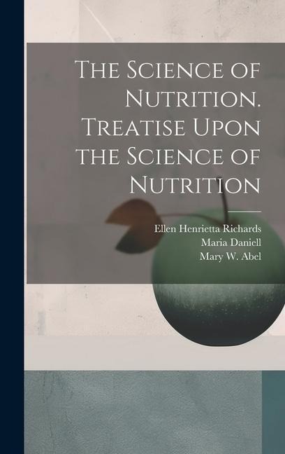The Science of Nutrition. Treatise Upon the Science of Nutrition - Ellen Henrietta Richards, W O Atwater, Mary W Abel