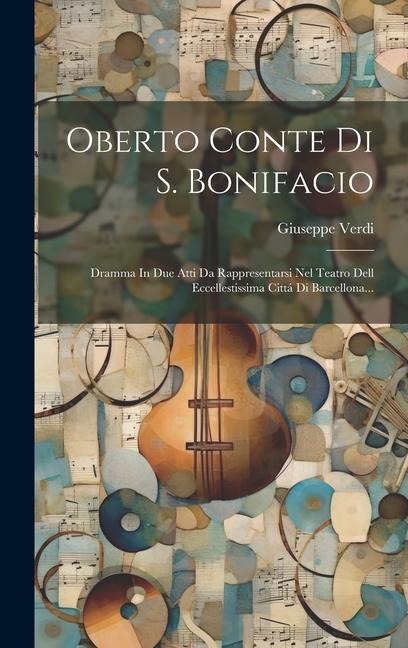 Oberto Conte Di S. Bonifacio: Dramma In Due Atti Da Rappresentarsi Nel Teatro Dell Eccellestissima Cittá Di Barcellona... - Giuseppe Verdi