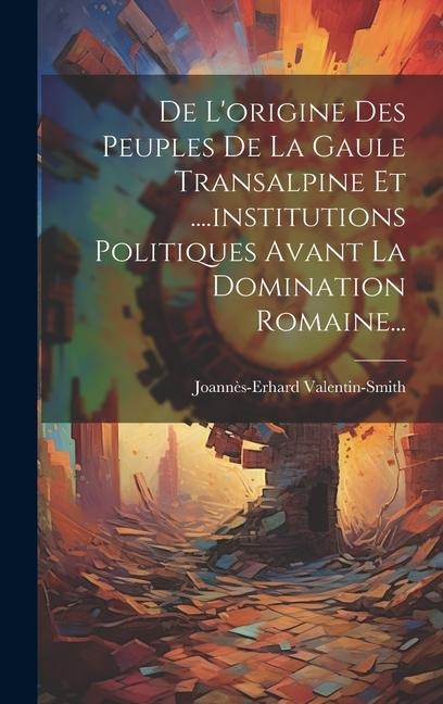 De L'origine Des Peuples De La Gaule Transalpine Et ....institutions Politiques Avant La Domination Romaine... - Joannès-Erhard Valentin-Smith