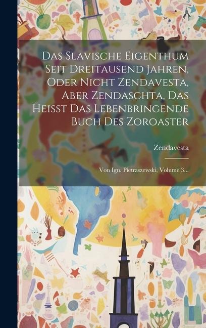 Das Slavische Eigenthum Seit Dreitausend Jahren, Oder Nicht Zendavesta, Aber Zendaschta, Das Heisst Das Lebenbringende Buch Des Zoroaster: Von Ign. Pi - 