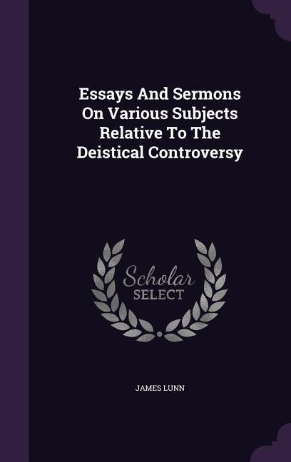 Essays And Sermons On Various Subjects Relative To The Deistical Controversy - James Lunn