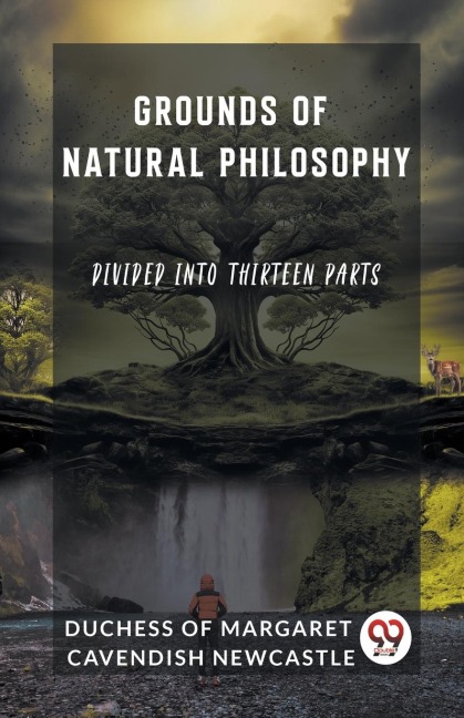 Grounds of Natural Philosophy Divided into Thirteen Parts - Duch. . . of Margaret Cavendish Newcastle