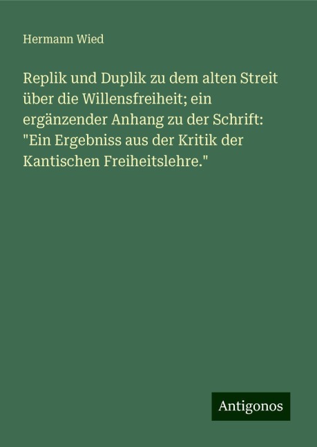 Replik und Duplik zu dem alten Streit über die Willensfreiheit; ein ergänzender Anhang zu der Schrift: "Ein Ergebniss aus der Kritik der Kantischen Freiheitslehre." - Hermann Wied