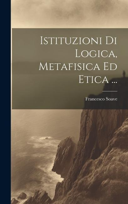 Istituzioni Di Logica, Metafisica Ed Etica ... - Francesco Soave