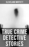 True Crime Detective Stories - Cleveland Moffett