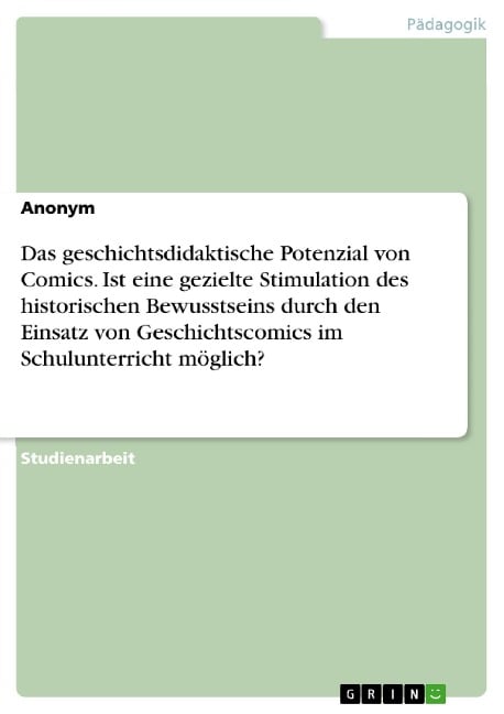Das geschichtsdidaktische Potenzial von Comics. Ist eine gezielte Stimulation des historischen Bewusstseins durch den Einsatz von Geschichtscomics im Schulunterricht möglich? - 